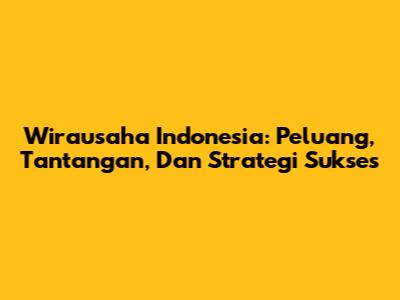 Wirausaha Indonesia: Peluang, Tantangan, Dan Strategi Sukses
