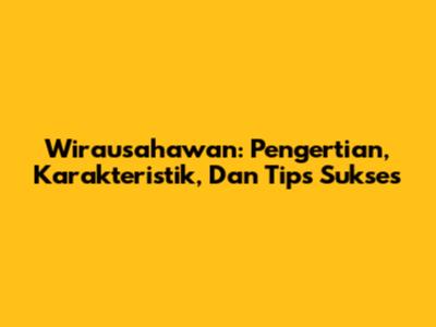 Wirausahawan: Pengertian, Karakteristik, Dan Tips Sukses
