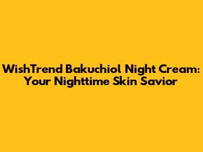 WishTrend Bakuchiol Night Cream: Your Nighttime Skin Savior