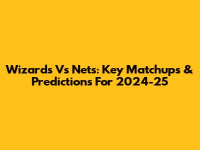 Wizards Vs Nets: Key Matchups & Predictions For 2024-25