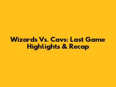 Wizards Vs. Cavs: Last Game Highlights & Recap
