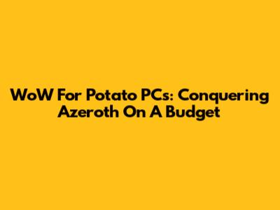 WoW For Potato PCs: Conquering Azeroth On A Budget