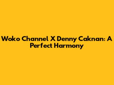 Woko Channel X Denny Caknan: A Perfect Harmony