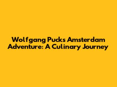 Wolfgang Puck's Amsterdam Adventure: A Culinary Journey
