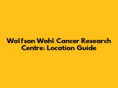 Wolfson Wohl Cancer Research Centre: Location Guide