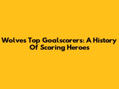 Wolves' Top Goalscorers: A History Of Scoring Heroes