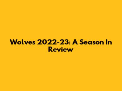 Wolves 2022-23: A Season In Review