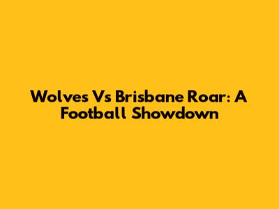 Wolves Vs Brisbane Roar: A Football Showdown