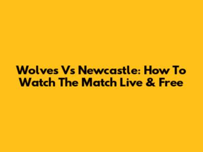 Wolves Vs Newcastle: How To Watch The Match Live & Free