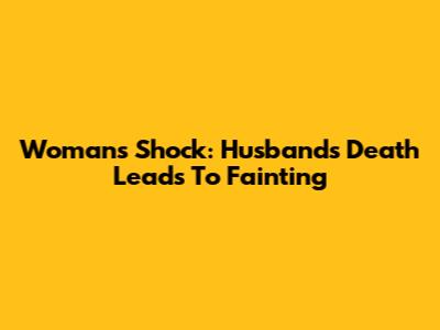 Woman's Shock: Husband's Death Leads To Fainting