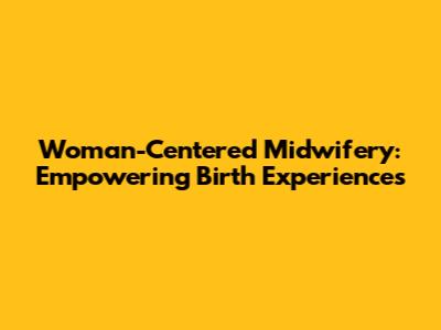 Woman-Centered Midwifery: Empowering Birth Experiences