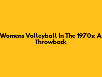 Women's Volleyball In The 1970s: A Throwback