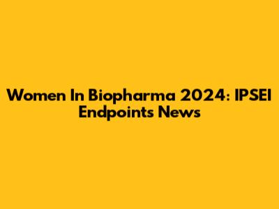 Women In Biopharma 2024: IPSEI Endpoints News