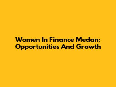 Women In Finance Medan: Opportunities And Growth
