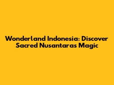 Wonderland Indonesia: Discover Sacred Nusantara's Magic