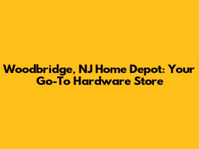 Woodbridge, NJ Home Depot: Your Go-To Hardware Store