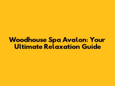 Woodhouse Spa Avalon: Your Ultimate Relaxation Guide