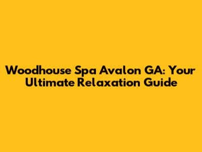 Woodhouse Spa Avalon GA: Your Ultimate Relaxation Guide
