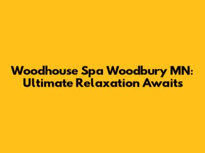 Woodhouse Spa Woodbury MN: Ultimate Relaxation Awaits