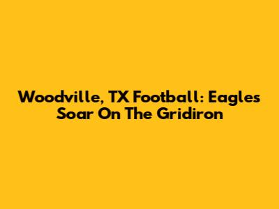 Woodville, TX Football: Eagles Soar On The Gridiron
