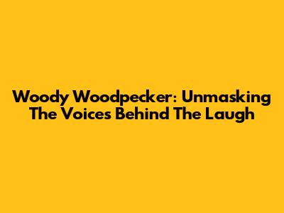Woody Woodpecker: Unmasking The Voices Behind The Laugh