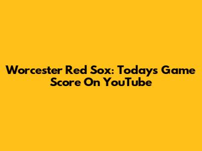 Worcester Red Sox: Today's Game Score On YouTube