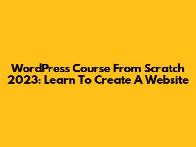 WordPress Course From Scratch 2023: Learn To Create A Website