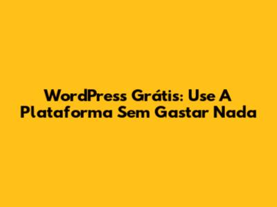 WordPress Grátis: Use A Plataforma Sem Gastar Nada