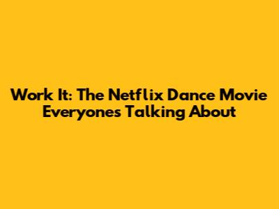 Work It: The Netflix Dance Movie Everyone's Talking About