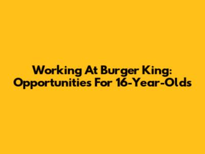 Working At Burger King: Opportunities For 16-Year-Olds