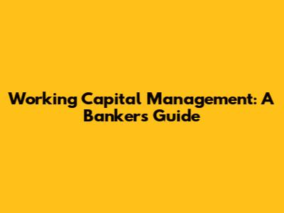 Working Capital Management: A Banker's Guide