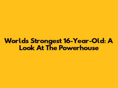 World's Strongest 16-Year-Old: A Look At The Powerhouse