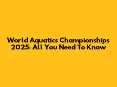 World Aquatics Championships 2025: All You Need To Know