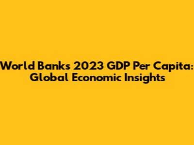 World Bank's 2023 GDP Per Capita: Global Economic Insights