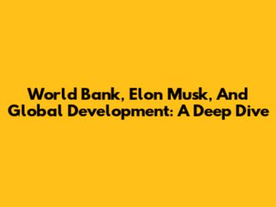 World Bank, Elon Musk, And Global Development: A Deep Dive