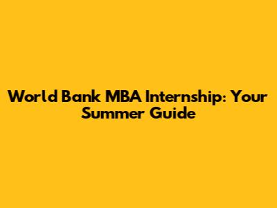 World Bank MBA Internship: Your Summer Guide