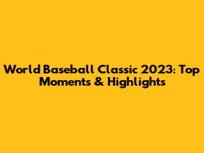 World Baseball Classic 2023: Top Moments & Highlights