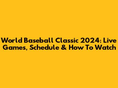 World Baseball Classic 2024: Live Games, Schedule & How To Watch
