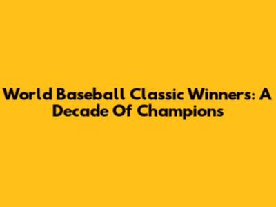 World Baseball Classic Winners: A Decade Of Champions