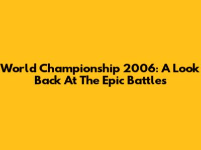 World Championship 2006: A Look Back At The Epic Battles