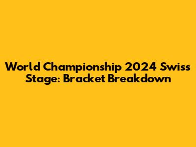 World Championship 2024 Swiss Stage: Bracket Breakdown