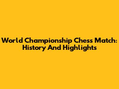 World Championship Chess Match: History And Highlights
