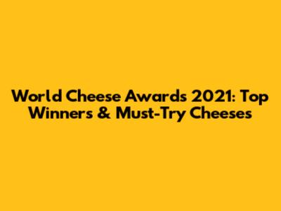 World Cheese Awards 2021: Top Winners & Must-Try Cheeses