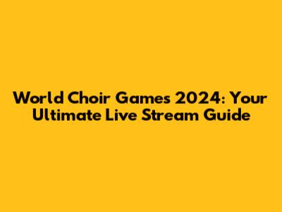 World Choir Games 2024: Your Ultimate Live Stream Guide