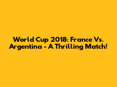 World Cup 2018: France Vs. Argentina - A Thrilling Match!
