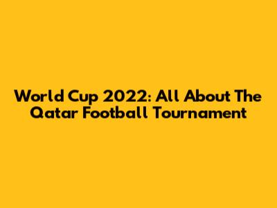 World Cup 2022: All About The Qatar Football Tournament