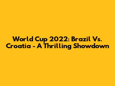 World Cup 2022: Brazil Vs. Croatia - A Thrilling Showdown