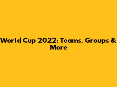 World Cup 2022: Teams, Groups & More