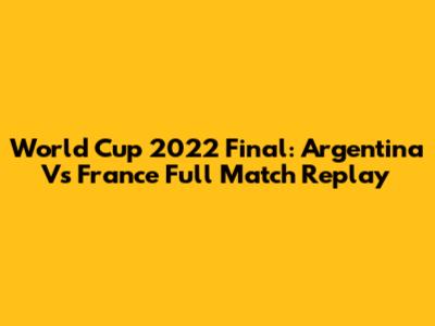 World Cup 2022 Final: Argentina Vs France Full Match Replay