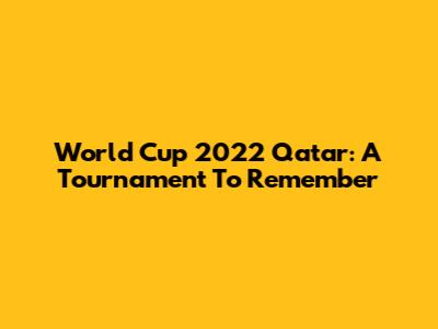 World Cup 2022 Qatar: A Tournament To Remember